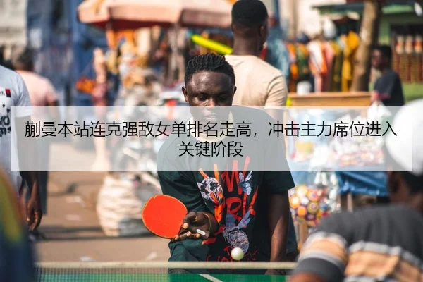 蒯曼本站连克强敌女单排名走高，冲击主力席位进入关键阶段