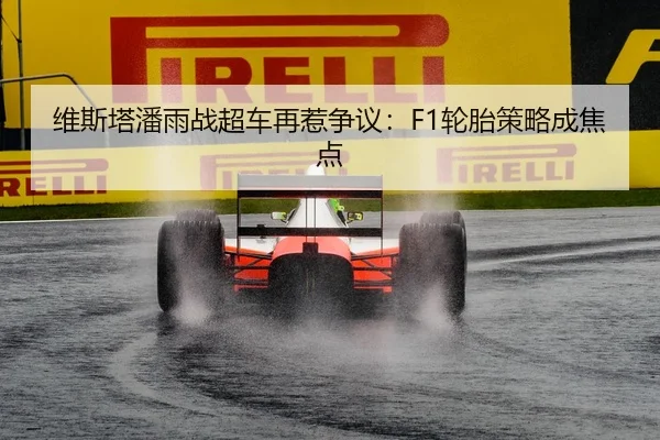 维斯塔潘雨战超车再惹争议：F1轮胎策略成焦点