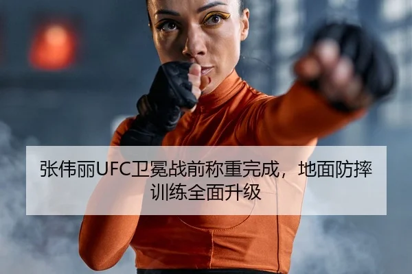 张伟丽UFC卫冕战前称重完成，地面防摔训练全面升级