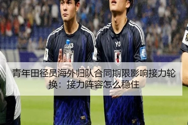 青年田径员海外归队合同期限影响接力轮换：接力阵容怎么稳住