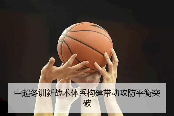 中超冬训新战术体系构建带动攻防平衡突破